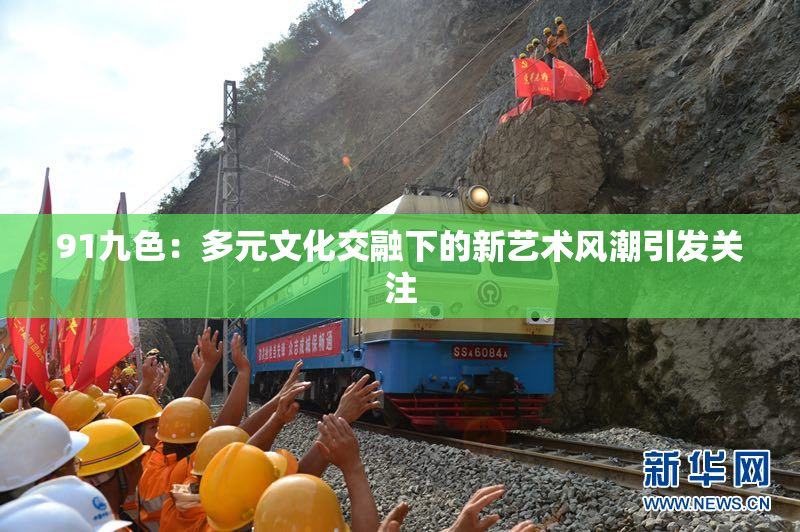 91九色：多元文化交融下的新艺术风潮引发关注