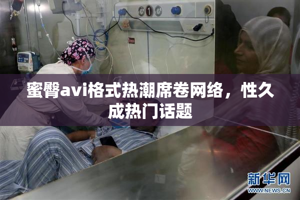 蜜臀avi格式热潮席卷网络，性久成热门话题