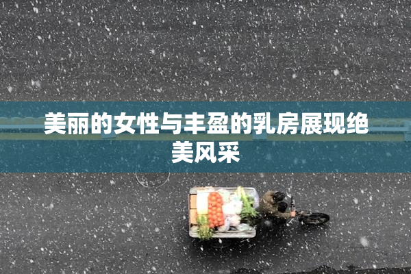 美丽的女性与丰盈的乳房展现绝美风采