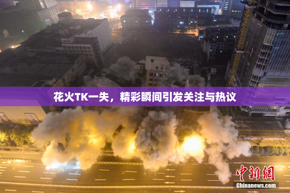 花火TK一失，精彩瞬间引发关注与热议