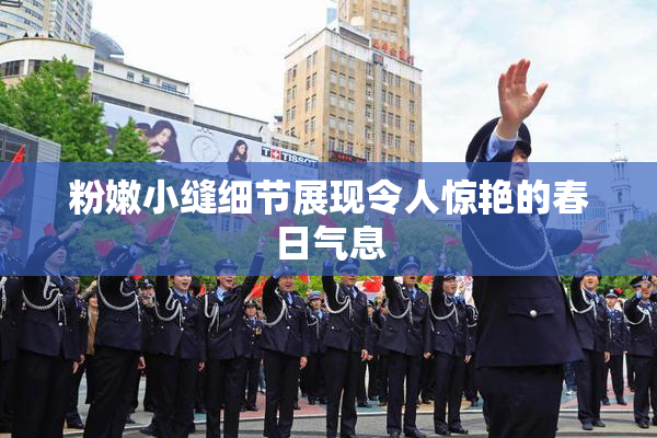 粉嫩小缝细节展现令人惊艳的春日气息