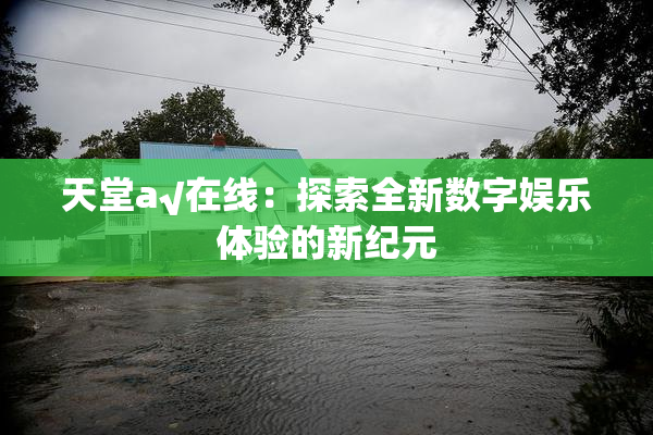 天堂а√在线：探索全新数字娱乐体验的新纪元