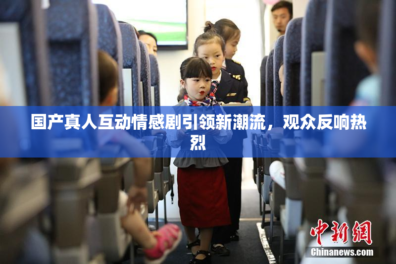 国产真人互动情感剧引领新潮流，观众反响热烈