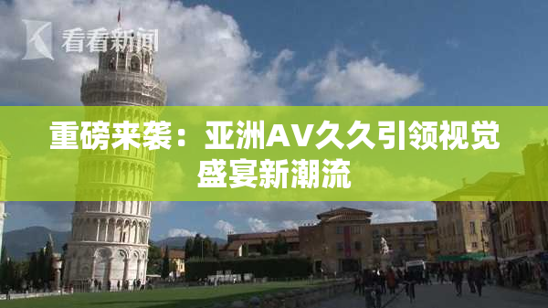 重磅来袭：亚洲AV久久引领视觉盛宴新潮流