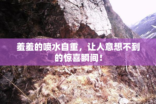 羞羞的喷水自重，让人意想不到的惊喜瞬间！