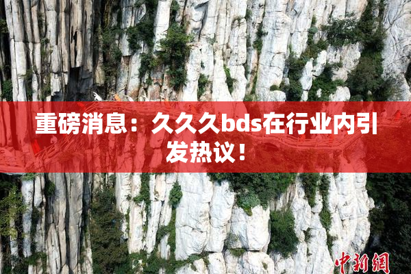 重磅消息：久久久bds在行业内引发热议！