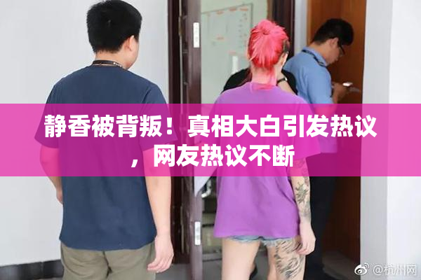 静香被背叛！真相大白引发热议，网友热议不断