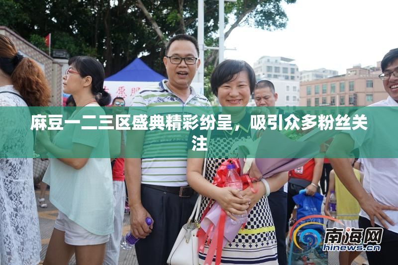 麻豆一二三区盛典精彩纷呈，吸引众多粉丝关注