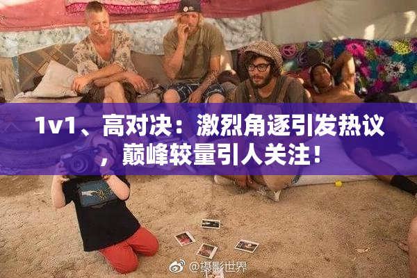 1v1、高对决：激烈角逐引发热议，巅峰较量引人关注！