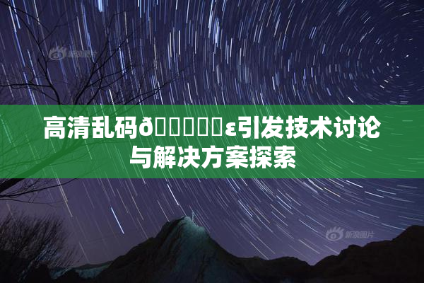 高清乱码🔞❌‌ε引发技术讨论与解决方案探索