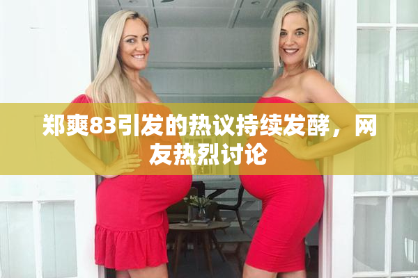 郑爽83引发的热议持续发酵，网友热烈讨论
