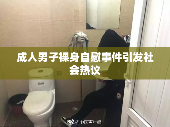 成人男子裸身自慰事件引发社会热议