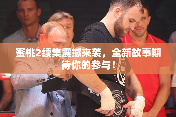 蜜桃2续集震撼来袭，全新故事期待你的参与！