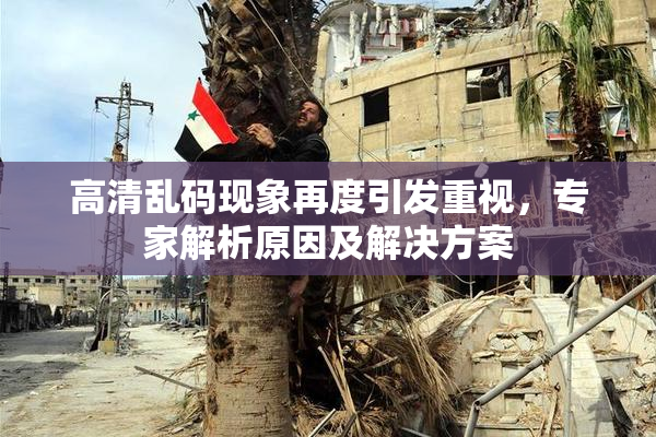 高清乱码现象再度引发重视，专家解析原因及解决方案