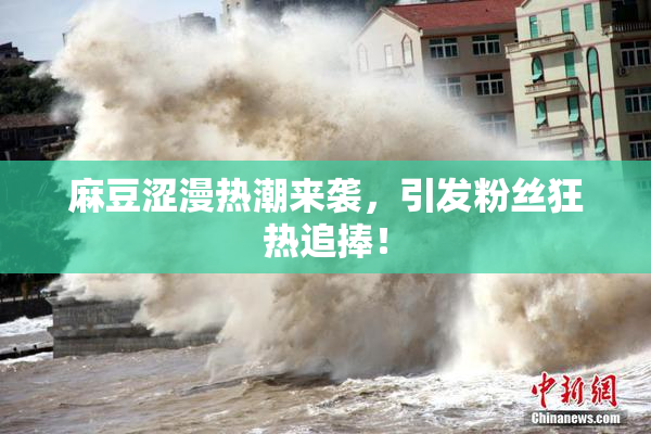 麻豆涩漫热潮来袭，引发粉丝狂热追捧！