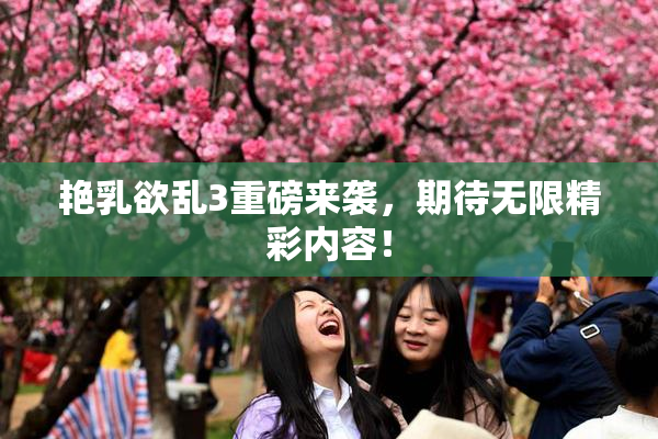 艳乳欲乱3重磅来袭，期待无限精彩内容！