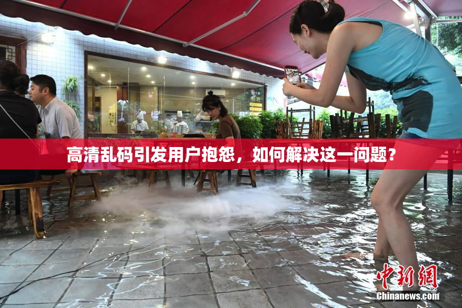 高清乱码引发用户抱怨，如何解决这一问题？