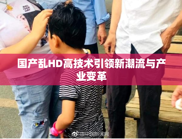 国产乱HD高技术引领新潮流与产业变革
