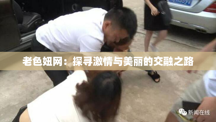 老色妞网：探寻激情与美丽的交融之路