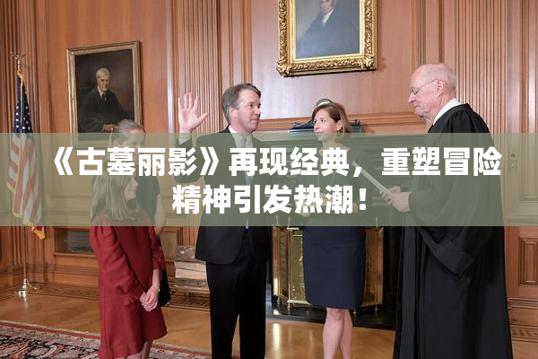 《古墓丽影》再现经典，重塑冒险精神引发热潮！