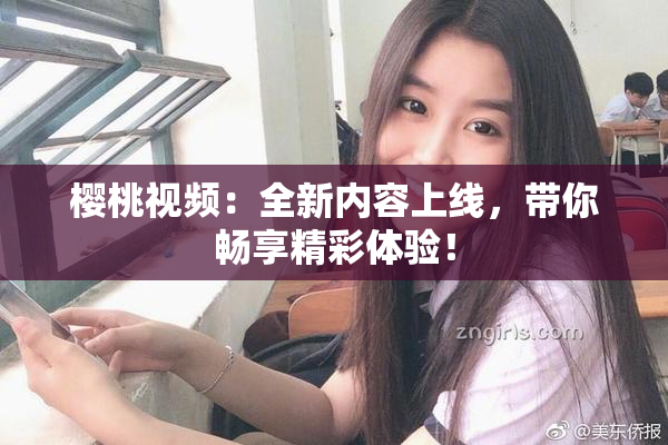 樱桃视频：全新内容上线，带你畅享精彩体验！