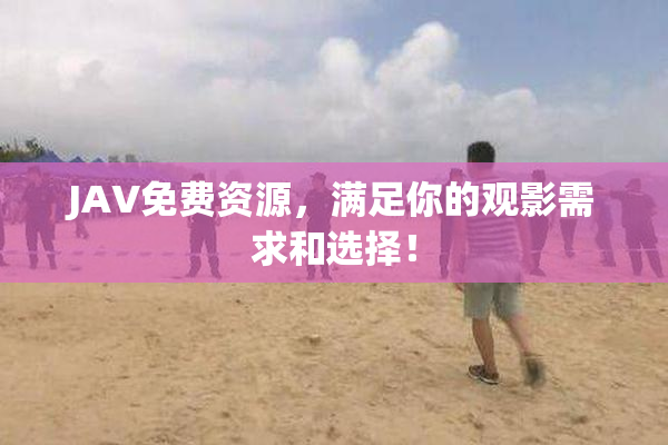JAV免费资源，满足你的观影需求和选择！