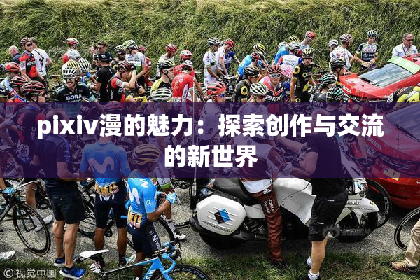 pixiv漫的魅力：探索创作与交流的新世界