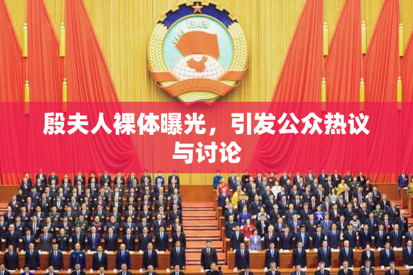 殷夫人裸体曝光，引发公众热议与讨论