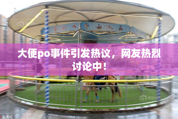 大便po事件引发热议，网友热烈讨论中！