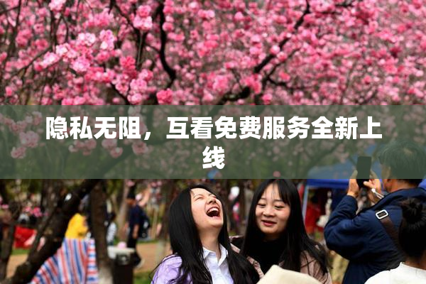 隐私无阻，互看免费服务全新上线
