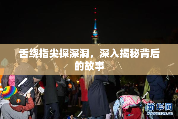 舌绕指尖探深洞，深入揭秘背后的故事