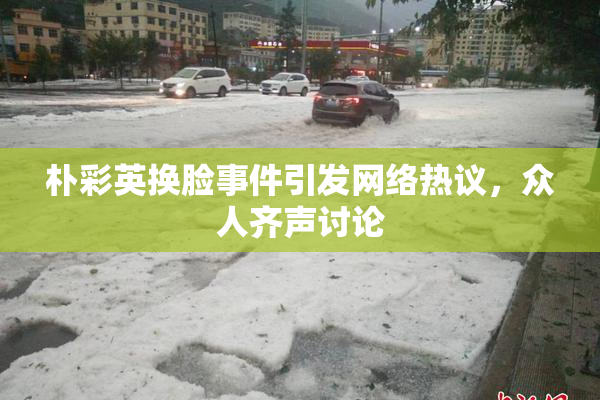 朴彩英换脸事件引发网络热议，众人齐声讨论