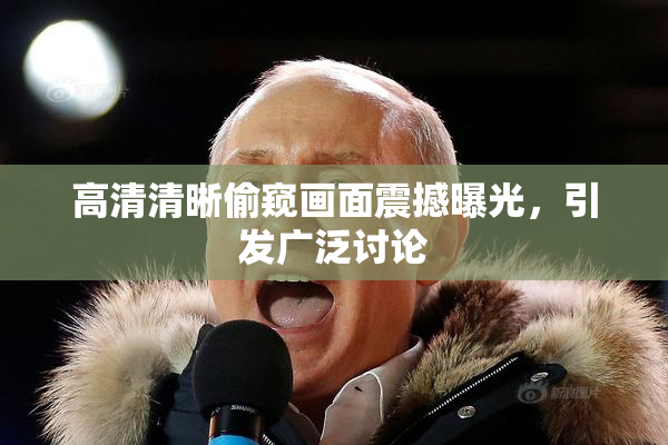 高清清晰偷窥画面震撼曝光，引发广泛讨论