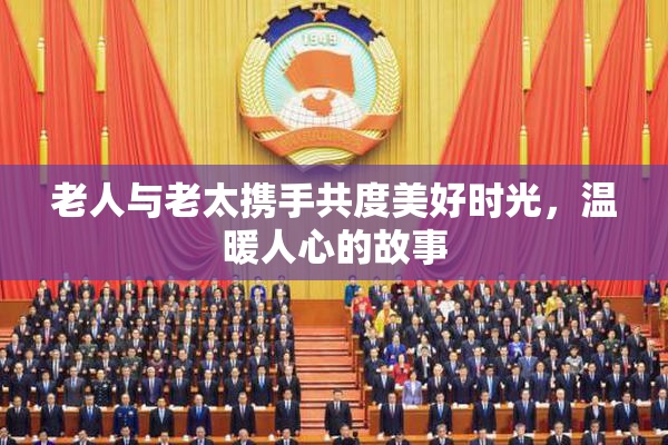 老人与老太携手共度美好时光，温暖人心的故事