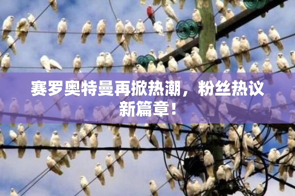 赛罗奥特曼再掀热潮，粉丝热议新篇章！