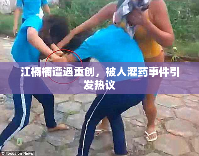 江楠楠遭遇重创，被人灌药事件引发热议