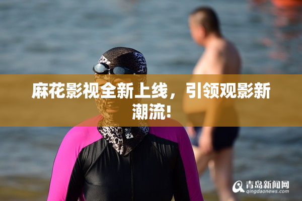麻花影视全新上线，引领观影新潮流!