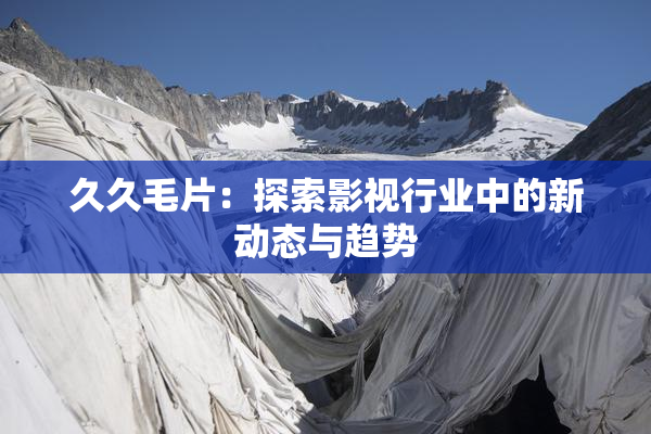 久久毛片：探索影视行业中的新动态与趋势