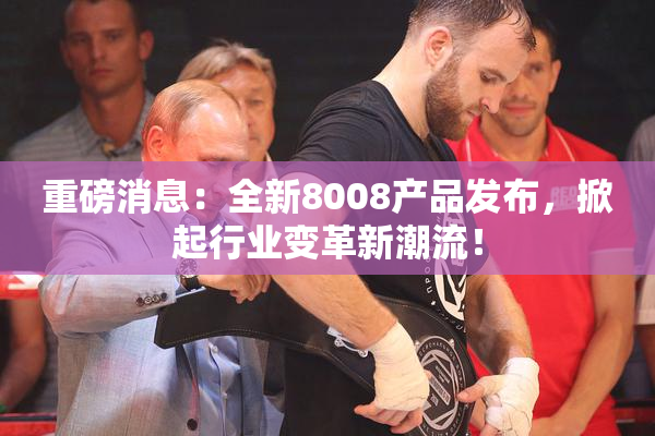 重磅消息：全新8008产品发布，掀起行业变革新潮流！