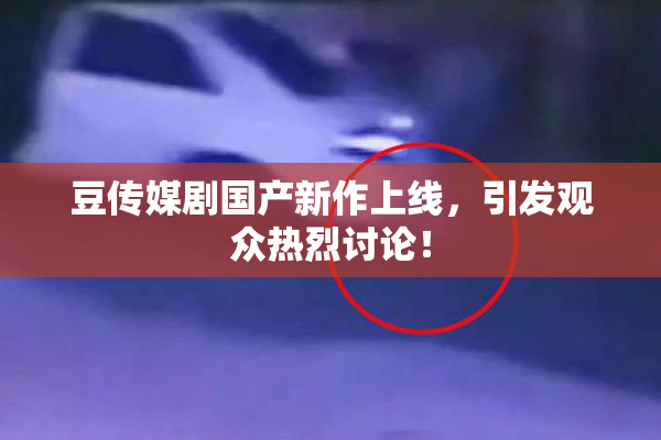豆传媒剧国产新作上线，引发观众热烈讨论！