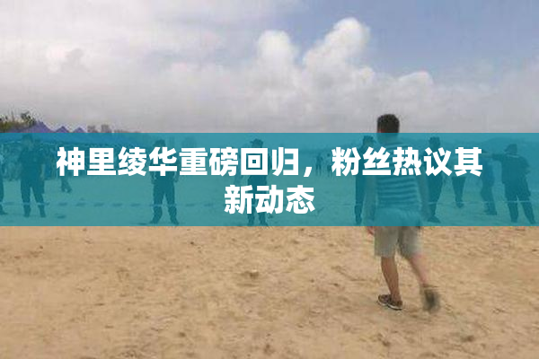 神里绫华重磅回归，粉丝热议其新动态