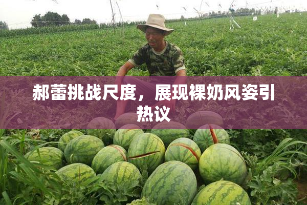 郝蕾挑战尺度，展现裸奶风姿引热议