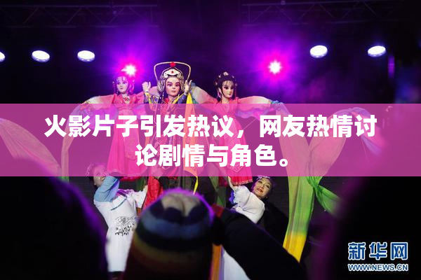 火影片子引发热议，网友热情讨论剧情与角色。