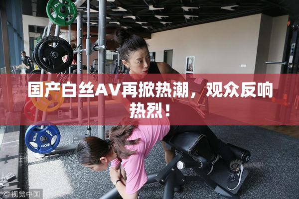 国产白丝AV再掀热潮，观众反响热烈！