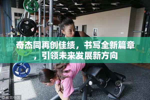 奇杰同再创佳绩，书写全新篇章，引领未来发展新方向