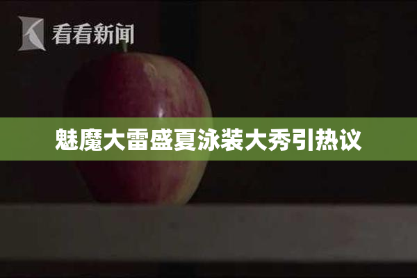 魅魔大雷盛夏泳装大秀引热议