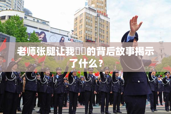 老师张腿让我❌‌的背后故事揭示了什么？