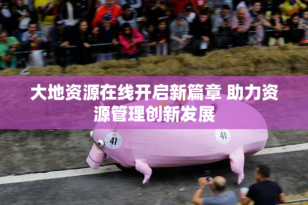 大地资源在线开启新篇章 助力资源管理创新发展