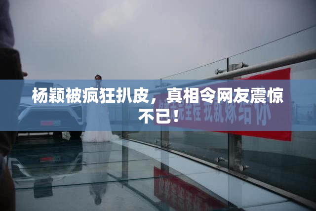 杨颖被疯狂扒皮，真相令网友震惊不已！