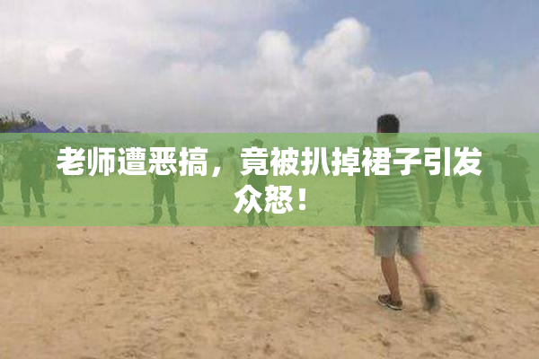 老师遭恶搞，竟被扒掉裙子引发众怒！
